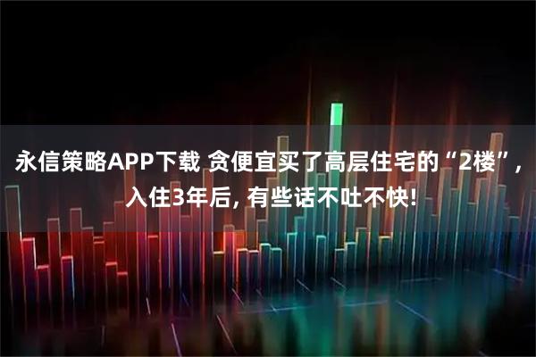 永信策略APP下载 贪便宜买了高层住宅的“2楼”, 入住3年后, 有些话不吐不快!