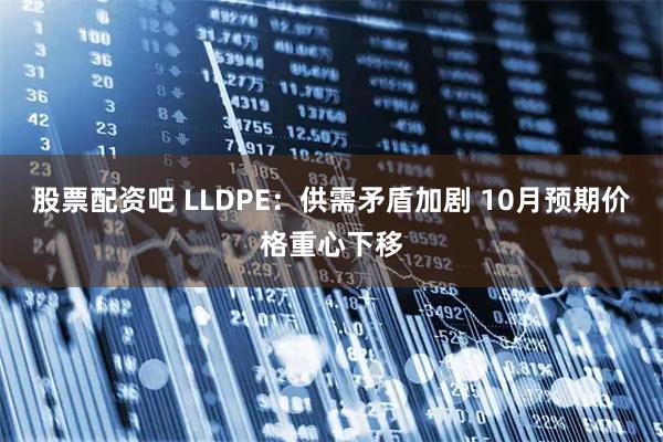 股票配资吧 LLDPE：供需矛盾加剧 10月预期价格重心下移