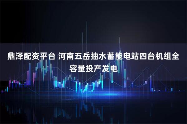 鼎泽配资平台 河南五岳抽水蓄能电站四台机组全容量投产发电