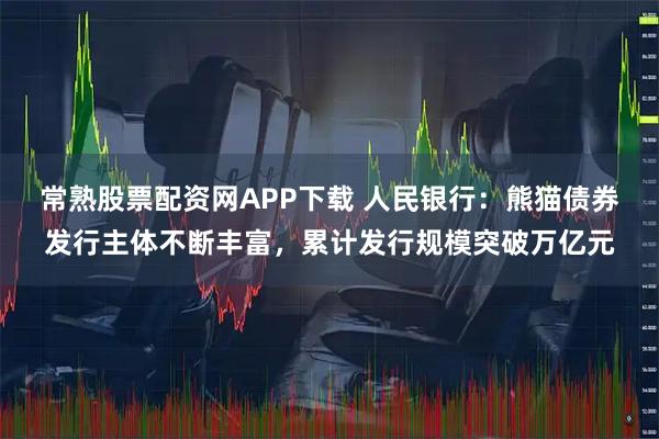 常熟股票配资网APP下载 人民银行：熊猫债券发行主体不断丰富，累计发行规模突破万亿元