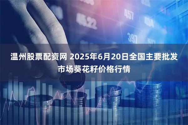 温州股票配资网 2025年6月20日全国主要批发市场葵花籽价格行情