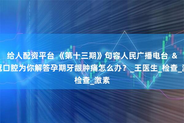 给人配资平台 《第十三期》句容人民广播电台 &名冠口腔为你解答孕期牙龈肿痛怎么办?_王医生_检查_激素