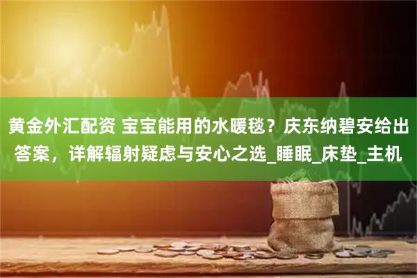 黄金外汇配资 宝宝能用的水暖毯？庆东纳碧安给出答案，详解辐射疑虑与安心之选_睡眠_床垫_主机