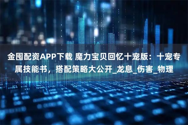 金囤配资APP下载 魔力宝贝回忆十宠版:十宠专属技能书,搭配策略大公开_龙息_伤害_物理