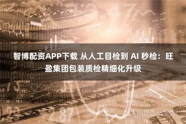 智博配资APP下载 从人工目检到 AI 秒检:旺盈集团包装质检精细化升级
