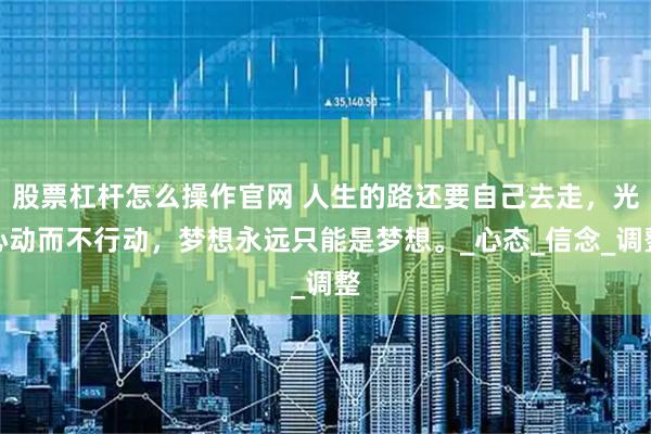 股票杠杆怎么操作官网 人生的路还要自己去走，光心动而不行动，梦想永远只能是梦想。_心态_信念_调整