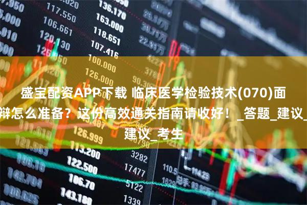 盛宝配资APP下载 临床医学检验技术(070)面审答辩怎么准备？这份高效通关指南请收好！_答题_建议_考生