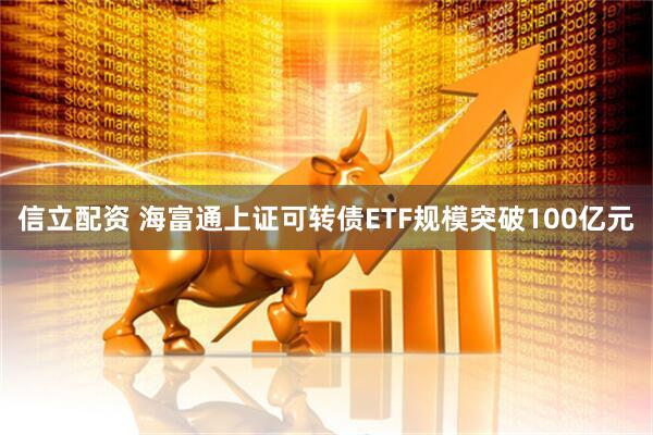 信立配资 海富通上证可转债ETF规模突破100亿元