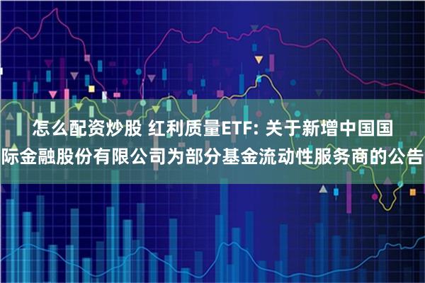 怎么配资炒股 红利质量ETF: 关于新增中国国际金融股份有限公司为部分基金流动性服务商的公告