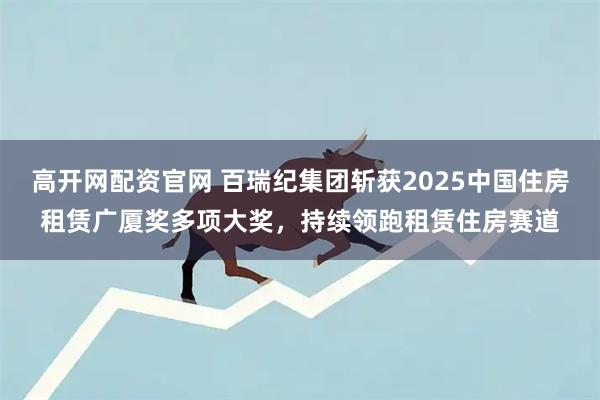 高开网配资官网 百瑞纪集团斩获2025中国住房租赁广厦奖多项大奖，持续领跑租赁住房赛道
