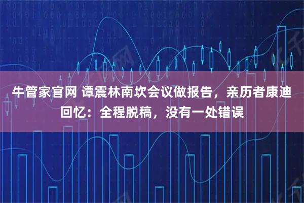 牛管家官网 谭震林南坎会议做报告，亲历者康迪回忆：全程脱稿，没有一处错误
