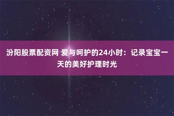 汾阳股票配资网 爱与呵护的24小时：记录宝宝一天的美好护理时光