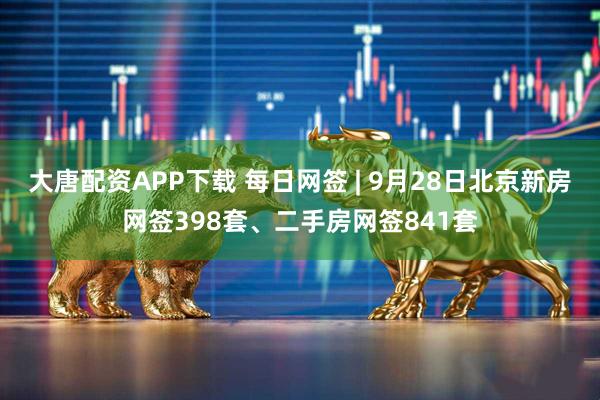 大唐配资APP下载 每日网签 | 9月28日北京新房网签398套、二手房网签841套