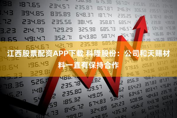 江西股票配资APP下载 科隆股份：公司和天赐材料一直有保持合作
