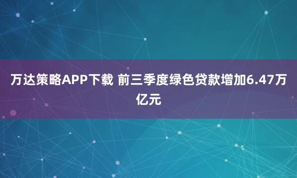 万达策略APP下载 前三季度绿色贷款增加6.47万亿元