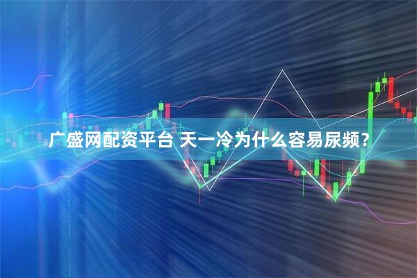 广盛网配资平台 天一冷为什么容易尿频?