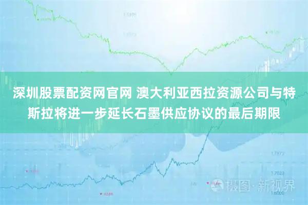 深圳股票配资网官网 澳大利亚西拉资源公司与特斯拉将进一步延长石墨供应协议的最后期限