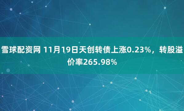 雪球配资网 11月19日天创转债上涨0.23%，转股溢价率265.98%