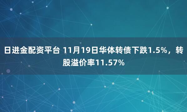 日进金配资平台 11月19日华体转债下跌1.5%，转股溢价率11.57%
