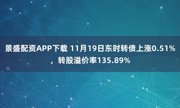 景盛配资APP下载 11月19日东时转债上涨0.51%，转股溢价率135.89%