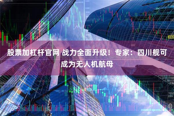 股票加杠杆官网 战力全面升级！专家：四川舰可成为无人机航母