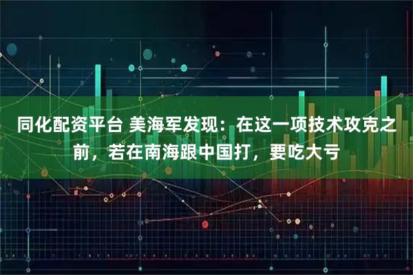 同化配资平台 美海军发现：在这一项技术攻克之前，若在南海跟中国打，要吃大亏