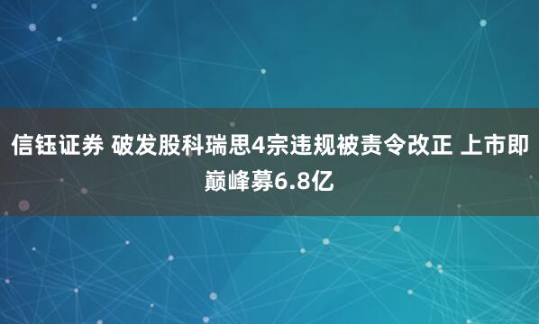信钰证券 破发股科瑞思4宗违规被责令改正 上市即巅峰募6.8亿