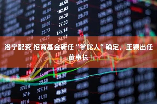 洛宁配资 招商基金新任“掌舵人”确定，王颖出任董事长