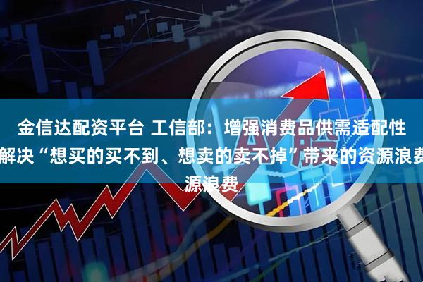 金信达配资平台 工信部：增强消费品供需适配性 解决“想买的买不到、想卖的卖不掉”带来的资源浪费