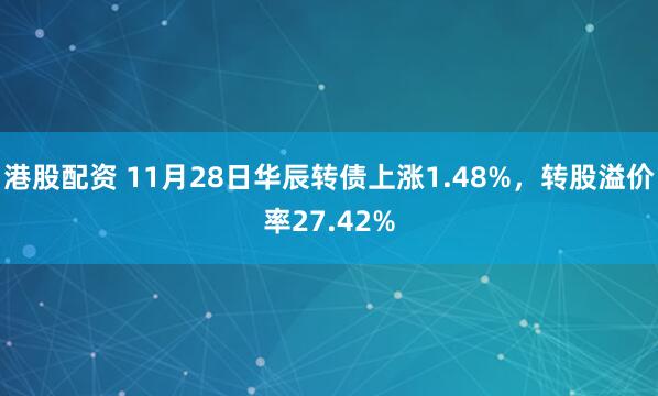 港股配资 11月28日华辰转债上涨1.48%，转股溢价率27.42%