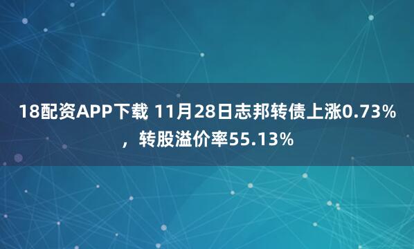 18配资APP下载 11月28日志邦转债上涨0.73%，转股溢价率55.13%