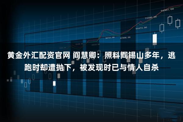 黄金外汇配资官网 阎慧卿：照料阎锡山多年，逃跑时却遭抛下，被发现时已与情人自杀
