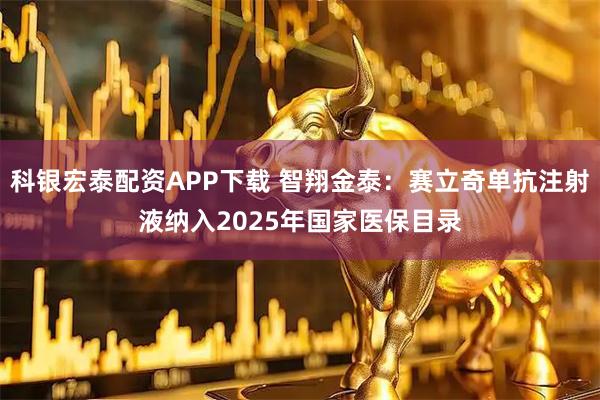 科银宏泰配资APP下载 智翔金泰：赛立奇单抗注射液纳入2025年国家医保目录