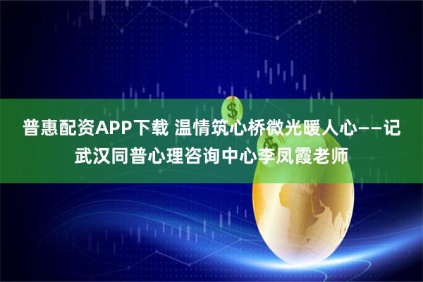 普惠配资APP下载 温情筑心桥微光暖人心——记武汉同普心理咨询中心李凤霞老师