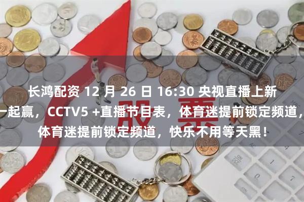 长鸿配资 12 月 26 日 16:30 央视直播上新，CCTV5 播运动一起赢，CCTV5 +直播节目表，体育迷提前锁定频道，快乐不用等天黑！