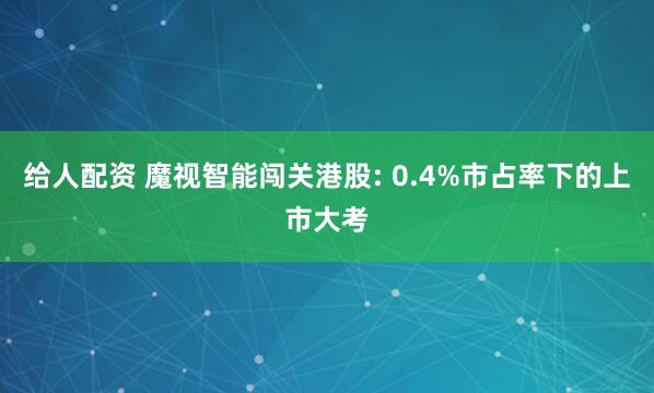 给人配资 魔视智能闯关港股: 0.4%市占率下的上市大考