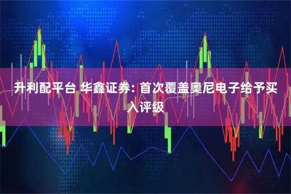 升利配平台 华鑫证券: 首次覆盖奥尼电子给予买入评级