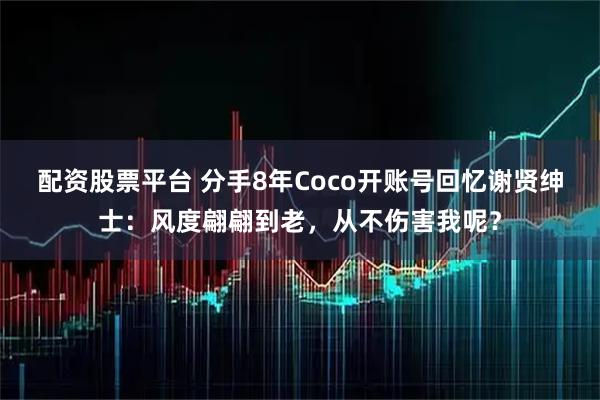 配资股票平台 分手8年Coco开账号回忆谢贤绅士：风度翩翩到老，从不伤害我呢？