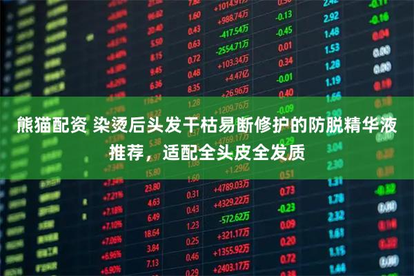 熊猫配资 染烫后头发干枯易断修护的防脱精华液推荐，适配全头皮全发质