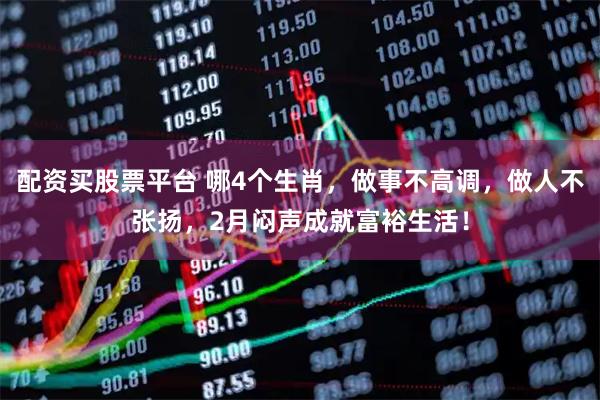 配资买股票平台 哪4个生肖，做事不高调，做人不张扬，2月闷声成就富裕生活！