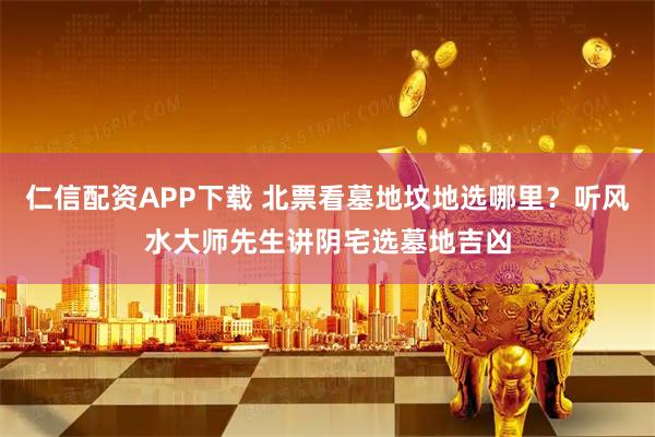仁信配资APP下载 北票看墓地坟地选哪里？听风水大师先生讲阴宅选墓地吉凶