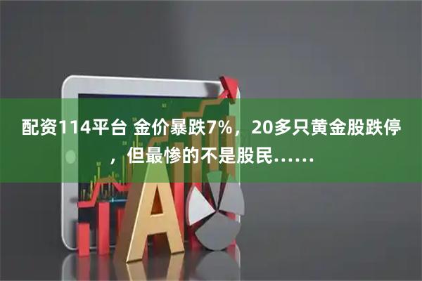 配资114平台 金价暴跌7%，20多只黄金股跌停，但最惨的不是股民……