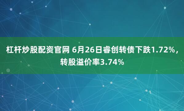 杠杆炒股配资官网 6月26日睿创转债下跌1.72%，转股溢价率3.74%