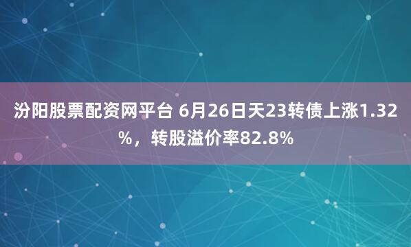 汾阳股票配资网平台 6月26日天23转债上涨1.32%，转股溢价率82.8%