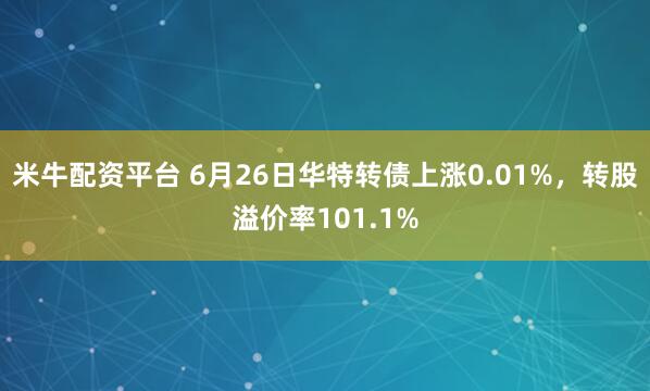 米牛配资平台 6月26日华特转债上涨0.01%，转股溢价率101.1%