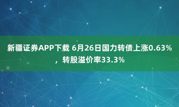 新疆证券APP下载 6月26日国力转债上涨0.63%，转股溢价率33.3%