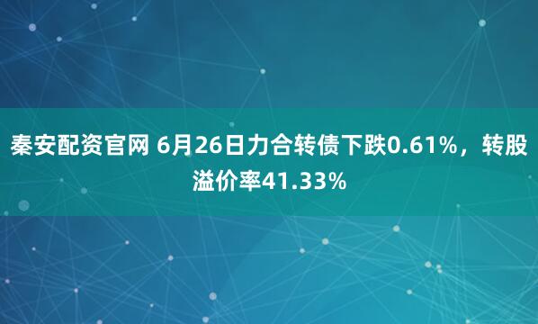 秦安配资官网 6月26日力合转债下跌0.61%，转股溢价率41.33%