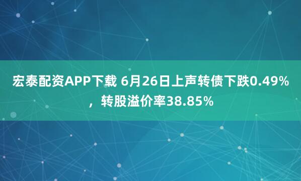 宏泰配资APP下载 6月26日上声转债下跌0.49%，转股溢价率38.85%