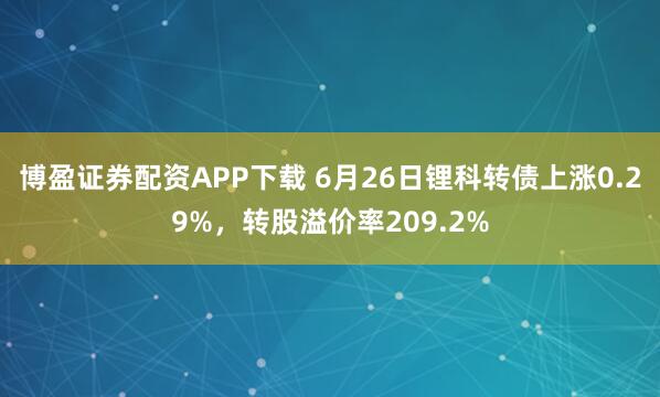 博盈证券配资APP下载 6月26日锂科转债上涨0.29%，转股溢价率209.2%