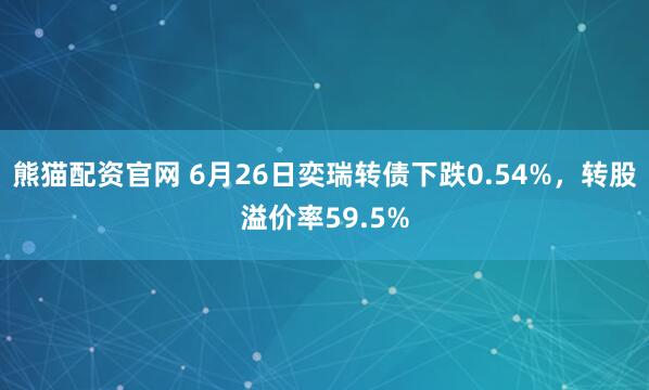 熊猫配资官网 6月26日奕瑞转债下跌0.54%，转股溢价率59.5%